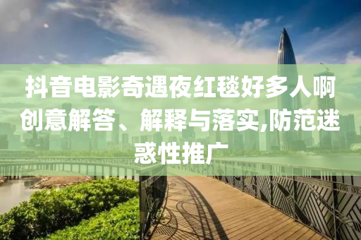 抖音電影奇遇夜紅毯好多人啊創(chuàng)意解答、解釋與落實,防范迷惑性推廣