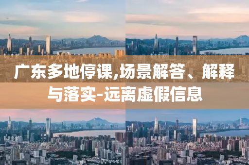 廣東多地停課,場景解答、解釋與落實-遠離虛假信息