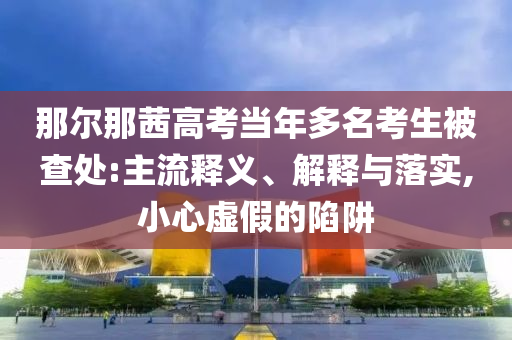 那爾那茜高考當年多名考生被查處:主流釋義、解釋與落實,小心虛假的陷阱