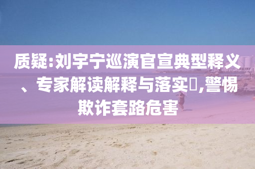 質(zhì)疑:劉宇寧巡演官宣典型釋義、專家解讀解釋與落實(shí)?,警惕欺詐套路危害