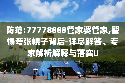 防范:77778888管家婆管家,警惕夸張幌子背后-詳盡解答、專家解析解釋與落實?