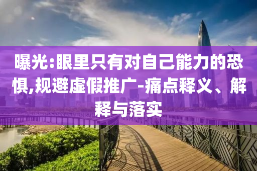 曝光:眼里只有對自己能力的恐懼,規(guī)避虛假推廣-痛點(diǎn)釋義、解釋與落實(shí)
