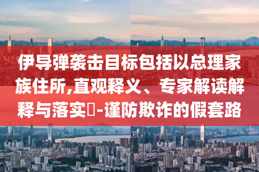 伊導(dǎo)彈襲擊目標(biāo)包括以總理家族住所,直觀釋義、專家解讀解釋與落實(shí)?-謹(jǐn)防欺詐的假套路