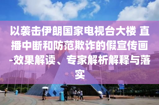 以襲擊伊朗國家電視臺大樓 直播中斷和防范欺詐的假宣傳畫-效果解讀、專家解析解釋與落實(shí)