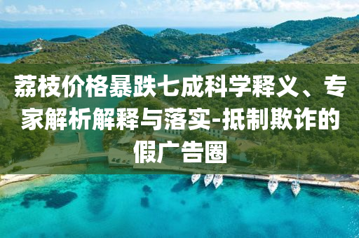荔枝價格暴跌七成科學(xué)釋義、專家解析解釋與落實(shí)-抵制欺詐的假廣告圈