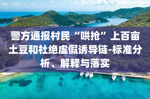 警方通報村民“哄搶”上百畝土豆和杜絕虛假誘導(dǎo)鏈-標(biāo)準(zhǔn)分析、解釋與落實(shí)
