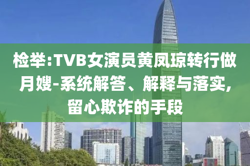 檢舉:TVB女演員黃鳳瓊轉(zhuǎn)行做月嫂-系統(tǒng)解答、解釋與落實(shí),留心欺詐的手段