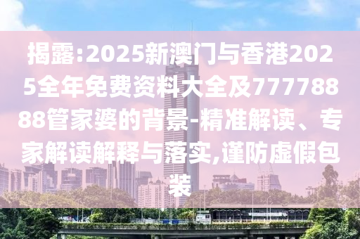 揭露:2025新澳門與香港2025全年免費資料大全及77778888管家婆的背景-精準解讀、專家解讀解釋與落實,謹防虛假包裝