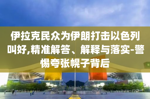 伊拉克民眾為伊朗打擊以色列叫好,精準(zhǔn)解答、解釋與落實(shí)-警惕夸張幌子背后