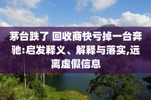 茅臺(tái)跌了 回收商快虧掉一臺(tái)奔馳:啟發(fā)釋義、解釋與落實(shí),遠(yuǎn)離虛假信息