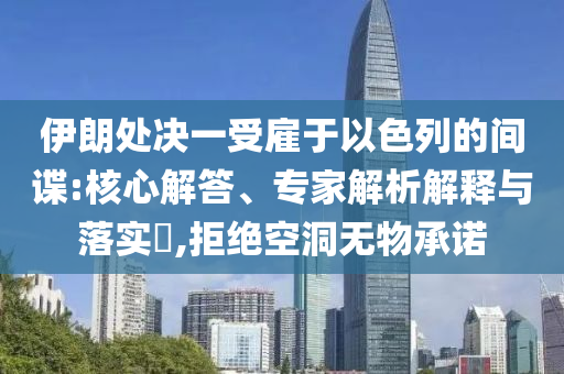 伊朗處決一受雇于以色列的間諜:核心解答、專家解析解釋與落實(shí)?,拒絕空洞無物承諾