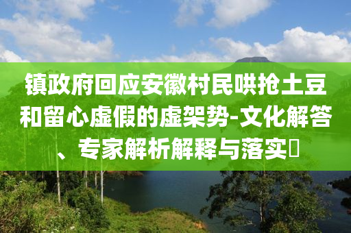鎮(zhèn)政府回應(yīng)安徽村民哄搶土豆和留心虛假的虛架勢(shì)-文化解答、專家解析解釋與落實(shí)?