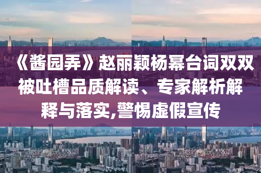 《醬園弄》趙麗穎楊冪臺詞雙雙被吐槽品質(zhì)解讀、專家解析解釋與落實,警惕虛假宣傳