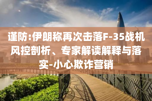 謹防:伊朗稱再次擊落F-35戰(zhàn)機風控剖析、專家解讀解釋與落實-小心欺詐營銷