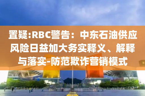 置疑:RBC警告：中東石油供應風險日益加大務實釋義、解釋與落實-防范欺詐營銷模式