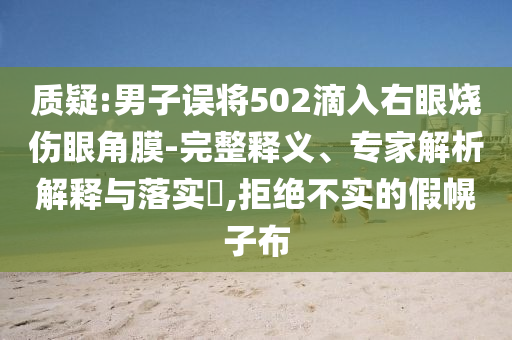 質(zhì)疑:男子誤將502滴入右眼燒傷眼角膜-完整釋義、專家解析解釋與落實?,拒絕不實的假幌子布