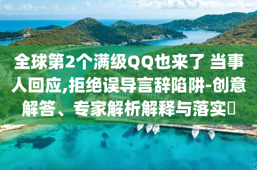 全球第2個滿級QQ也來了 當事人回應,拒絕誤導言辭陷阱-創(chuàng)意解答、專家解析解釋與落實?