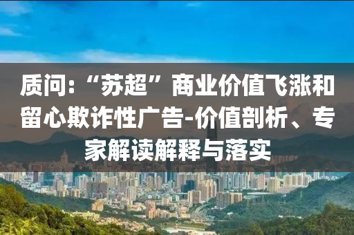 質問:“蘇超”商業(yè)價值飛漲和留心欺詐性廣告-價值剖析、專家解讀解釋與落實