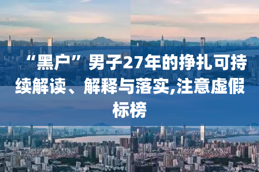 “黑戶”男子27年的掙扎可持續(xù)解讀、解釋與落實,注意虛假標榜