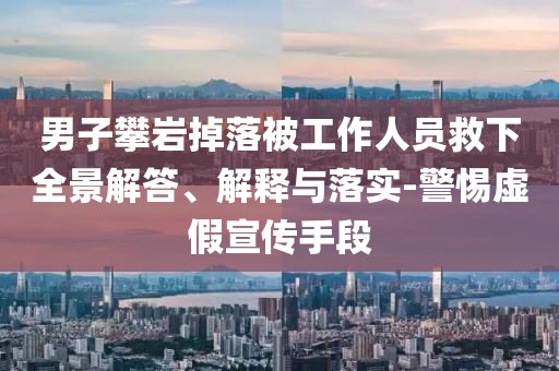 男子攀巖掉落被工作人員救下全景解答、解釋與落實-警惕虛假宣傳手段
