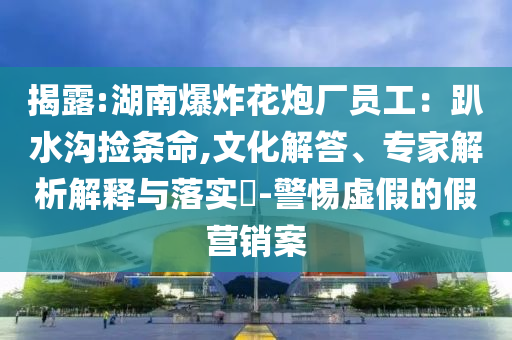 揭露:湖南爆炸花炮廠員工：趴水溝撿條命,文化解答、專家解析解釋與落實?-警惕虛假的假營銷案