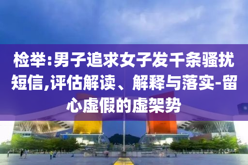 檢舉:男子追求女子發(fā)千條騷擾短信,評估解讀、解釋與落實-留心虛假的虛架勢