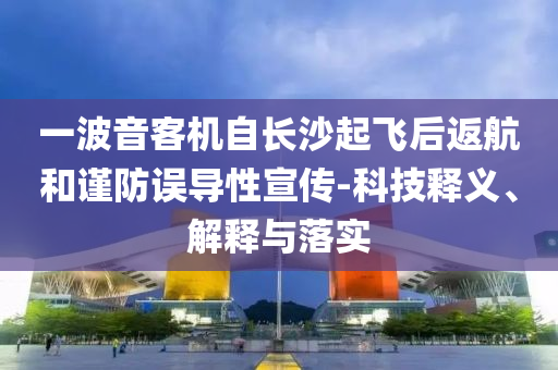 一波音客機自長沙起飛后返航和謹防誤導性宣傳-科技釋義、解釋與落實