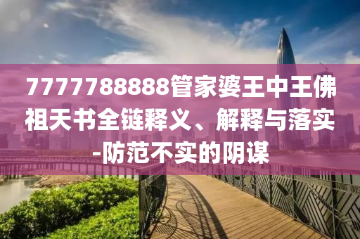 7777788888管家婆王中王佛祖天書全鏈釋義、解釋與落實-防范不實的陰謀