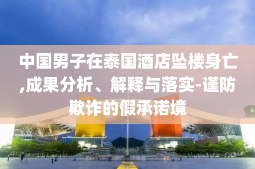 中國(guó)男子在泰國(guó)酒店墜樓身亡,成果分析、解釋與落實(shí)-謹(jǐn)防欺詐的假承諾境
