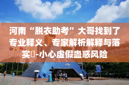 河南“脫衣助考”大哥找到了專業(yè)釋義、專家解析解釋與落實(shí)?-小心虛假蠱惑風(fēng)險(xiǎn)