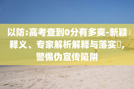 以防:高考查到0分有多爽-新穎釋義、專家解析解釋與落實?,警惕偽宣傳陷阱