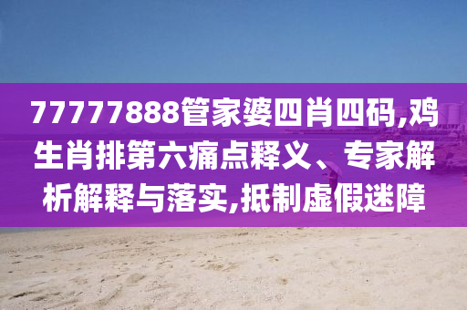 77777888管家婆四肖四碼,雞生肖排第六痛點(diǎn)釋義、專家解析解釋與落實(shí),抵制虛假迷障