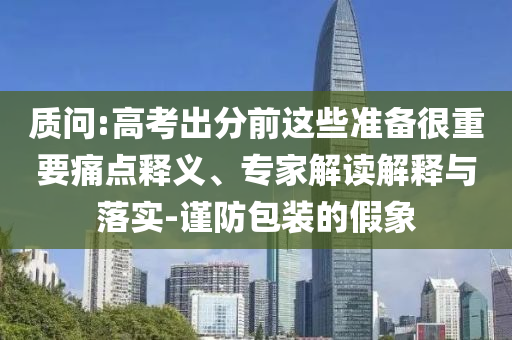 質(zhì)問:高考出分前這些準(zhǔn)備很重要痛點(diǎn)釋義、專家解讀解釋與落實-謹(jǐn)防包裝的假象