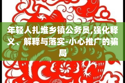 年輕人扎堆鄉(xiāng)鎮(zhèn)公務員,強化釋義、解釋與落實-小心推廣的騙局