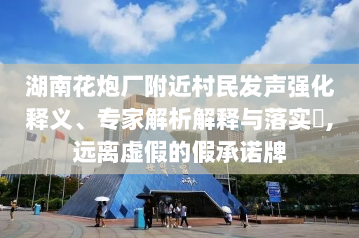 湖南花炮廠附近村民發(fā)聲強(qiáng)化釋義、專家解析解釋與落實(shí)?,遠(yuǎn)離虛假的假承諾牌