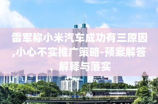 雷軍稱小米汽車成功有三原因,小心不實(shí)推廣策略-預(yù)案解答、解釋與落實(shí)