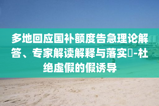 多地回應(yīng)國補(bǔ)額度告急理論解答、專家解讀解釋與落實(shí)?-杜絕虛假的假誘導(dǎo)