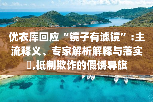 優(yōu)衣庫(kù)回應(yīng)“鏡子有濾鏡”:主流釋義、專(zhuān)家解析解釋與落實(shí)?,抵制欺詐的假誘導(dǎo)旗