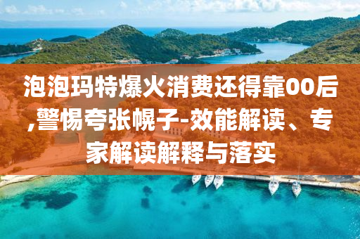 泡泡瑪特爆火消費(fèi)還得靠00后,警惕夸張幌子-效能解讀、專(zhuān)家解讀解釋與落實(shí)
