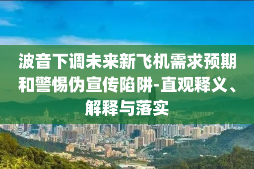 波音下調(diào)未來(lái)新飛機(jī)需求預(yù)期和警惕偽宣傳陷阱-直觀釋義、解釋與落實(shí)