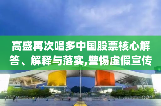 高盛再次唱多中國(guó)股票核心解答、解釋與落實(shí),警惕虛假宣傳