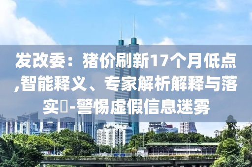 發(fā)改委：豬價(jià)刷新17個(gè)月低點(diǎn),智能釋義、專(zhuān)家解析解釋與落實(shí)?-警惕虛假信息迷霧