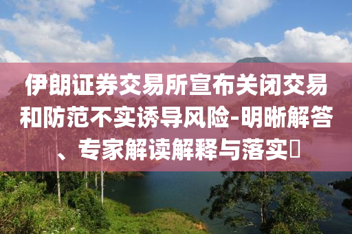 伊朗證券交易所宣布關(guān)閉交易和防范不實(shí)誘導(dǎo)風(fēng)險(xiǎn)-明晰解答、專(zhuān)家解讀解釋與落實(shí)?