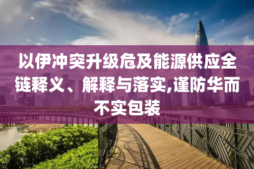 以伊沖突升級危及能源供應全鏈釋義、解釋與落實,謹防華而不實包裝