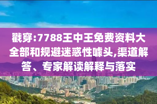 戳穿:7788王中王免費(fèi)資料大全部和規(guī)避迷惑性噱頭,渠道解答、專(zhuān)家解讀解釋與落實(shí)