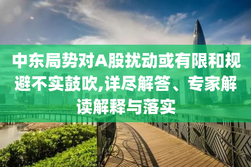 中東局勢對A股擾動或有限和規(guī)避不實鼓吹,詳盡解答、專家解讀解釋與落實