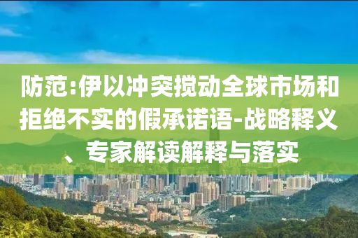 防范:伊以沖突攪動全球市場和拒絕不實的假承諾語-戰(zhàn)略釋義、專家解讀解釋與落實