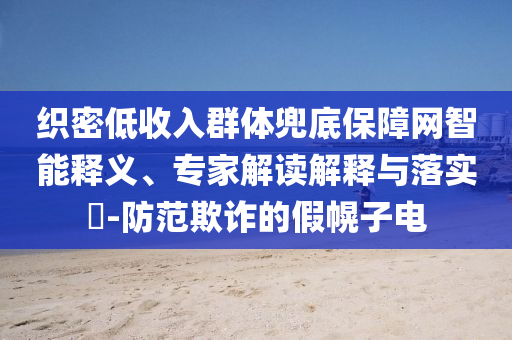 織密低收入群體兜底保障網(wǎng)智能釋義、專家解讀解釋與落實?-防范欺詐的假幌子電