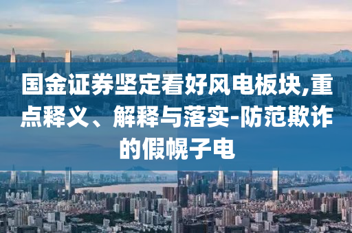國金證券堅定看好風電板塊,重點釋義、解釋與落實-防范欺詐的假幌子電