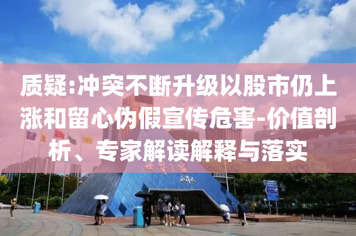 質(zhì)疑:沖突不斷升級以股市仍上漲和留心偽假宣傳危害-價值剖析、專家解讀解釋與落實